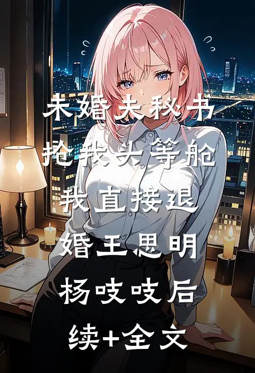 未婚夫秘书抢我头等舱，我直接退婚王思明杨吱吱后续+全文