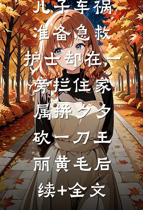 儿子车祸准备急救，护士却在一旁拦住家属拼夕夕砍一刀王丽黄毛后续+全文