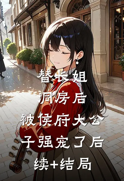 替长姐洞房后，被侯府大公子强宠了后续+结局