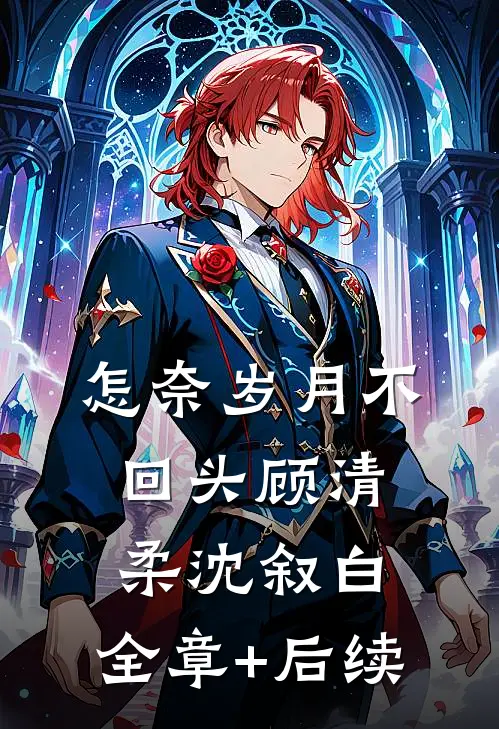 怎奈岁月不回头顾清柔沈叙白:全章+后续