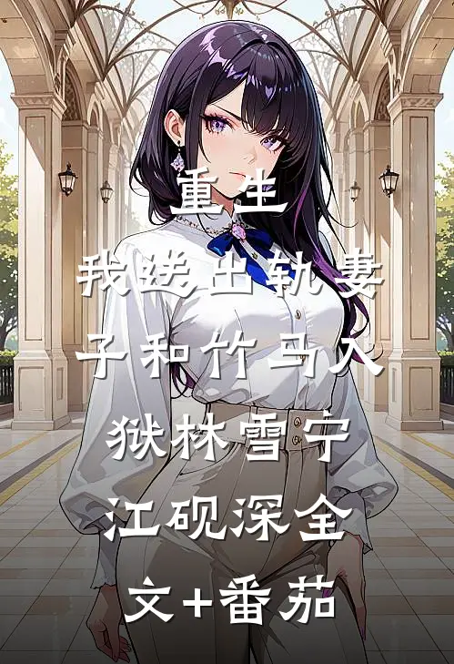重生，我送出轨妻子和竹马入狱林雪宁江砚深全文+番茄