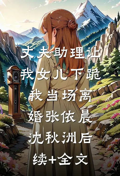 丈夫助理让我女儿下跪，我当场离婚张依晨沈秋洲后续+全文