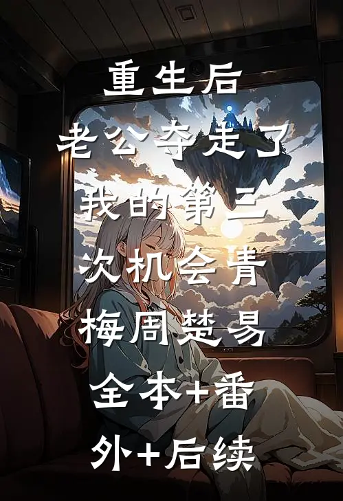 重生后，老公夺走了我的第三次机会青梅周楚易:全本+番外+后续