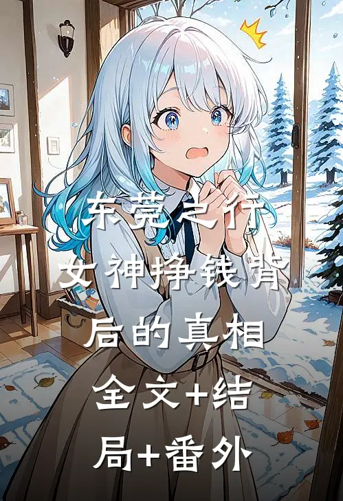 东莞之行：女神挣钱背后的真相全文+结局+番外