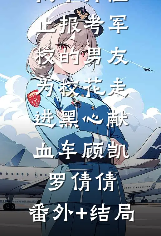 我不再阻止报考军校的男友为校花走进黑心献血车顾凯罗倩倩:(番外)+(结局)