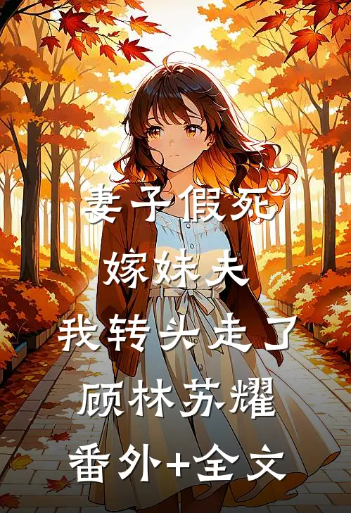 妻子假死嫁妹夫，我转头走了顾林苏耀:(番外)+(全文)