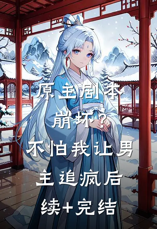 原主剧本崩坏？不怕，我让男主追疯后续+完结