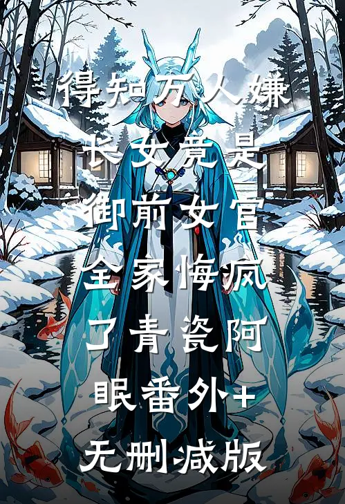 得知万人嫌长女竟是御前女官，全家悔疯了青瓷阿眠番外+无删减版