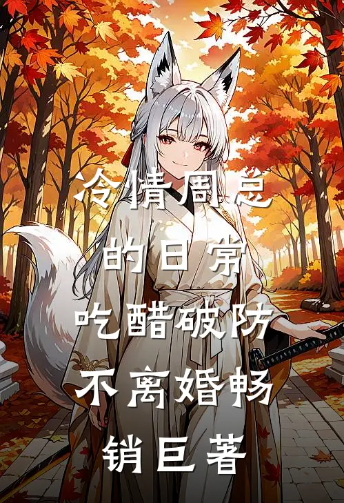 冷情周总的日常，吃醋破防不离婚畅销巨著