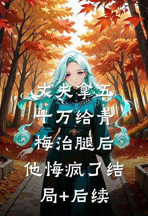 丈夫拿五十万给青梅治腿后，他悔疯了结局+后续