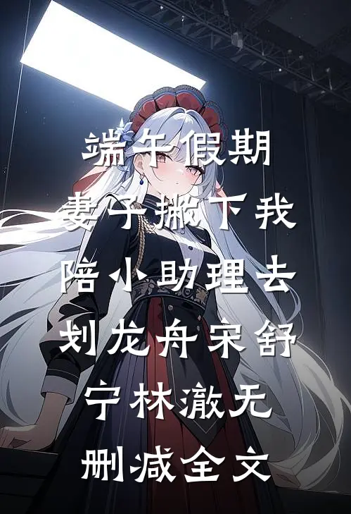端午假期，妻子撇下我陪小助理去划龙舟宋舒宁林澈无删减全文