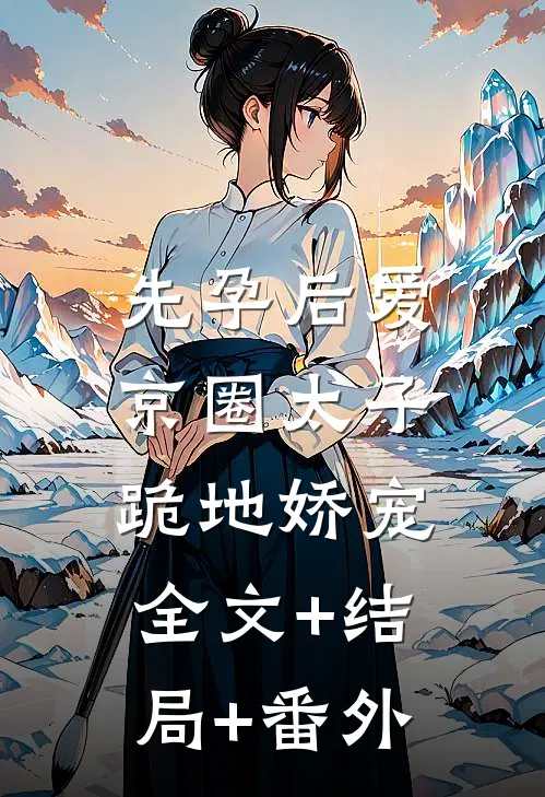 先孕后爱，京圈太子跪地娇宠全文+结局+番外