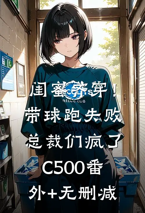 闺蜜齐穿！带球跑失败总裁们疯了C500番外+无删减