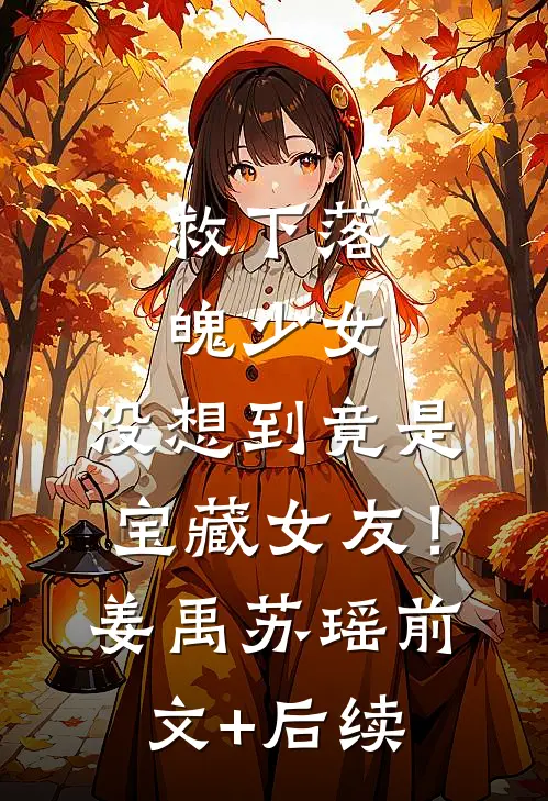 救下落魄少女，没想到竟是宝藏女友！姜禹苏瑶前文+后续
