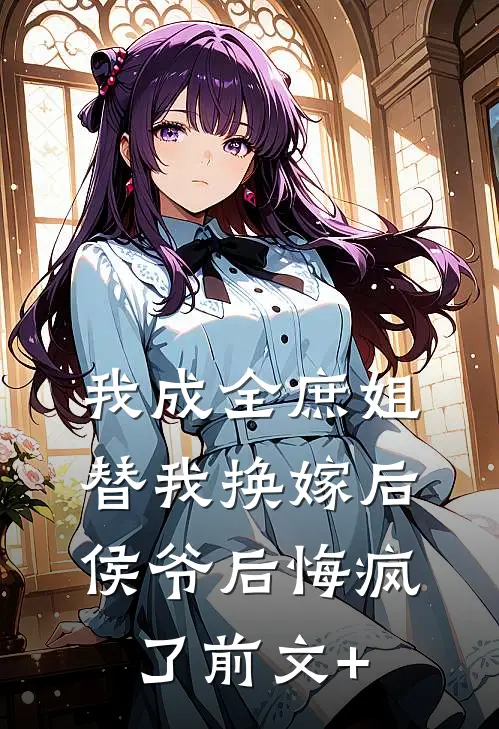 我成全庶姐替我换嫁后，侯爷后悔疯了前文+