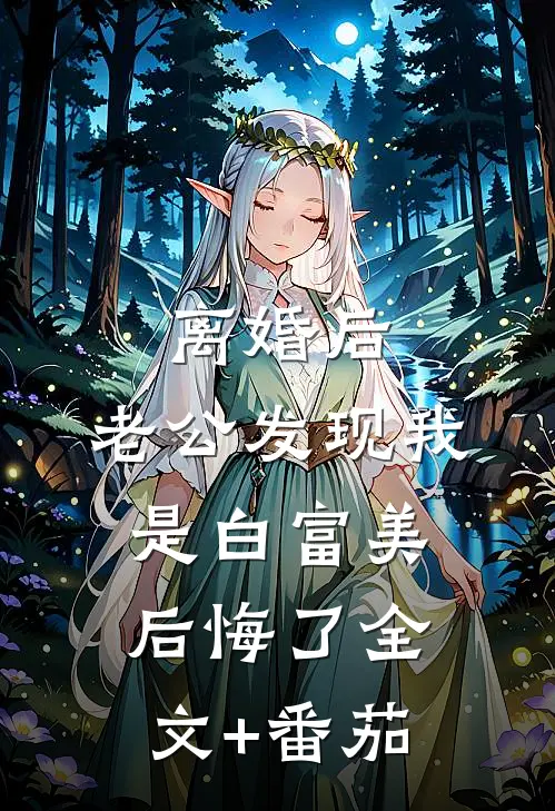 离婚后，老公发现我是白富美后悔了全文+番茄