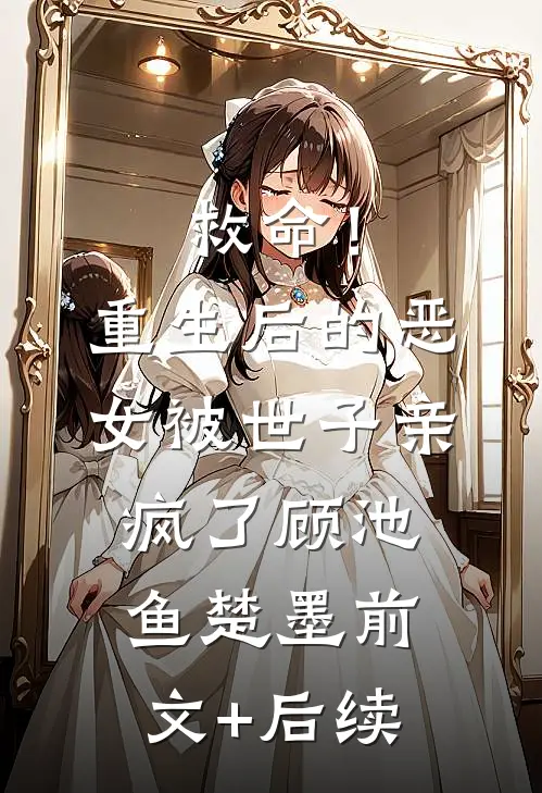 救命！重生后的恶女被世子亲疯了顾池鱼楚墨前文+后续
