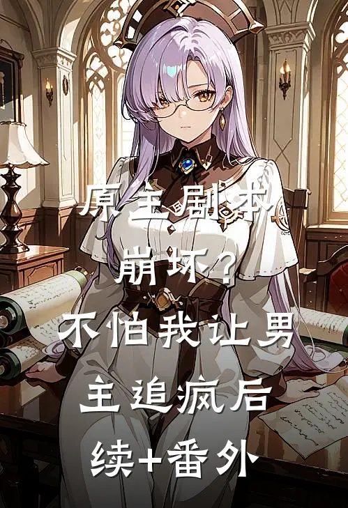 原主剧本崩坏？不怕，我让男主追疯后续+番外