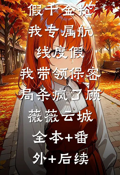 假千金抢我专属航线度假，我带领保密局杀疯了顾薇薇云城:全本+番外+后续