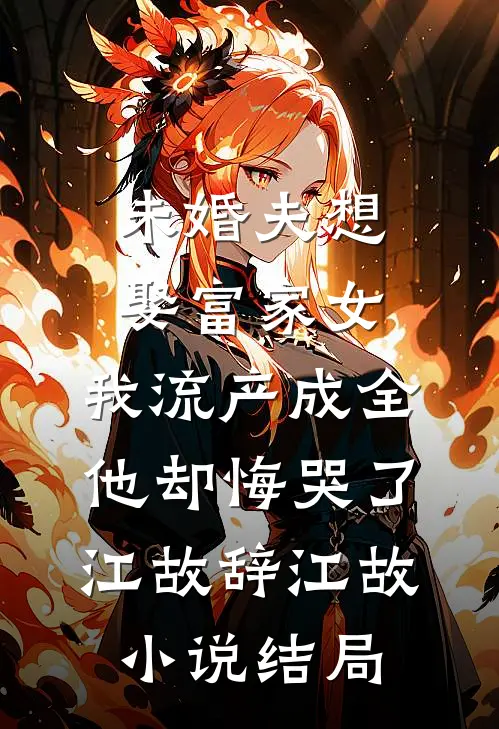 未婚夫想娶富家女，我流产成全他却悔哭了江故辞江故小说结局