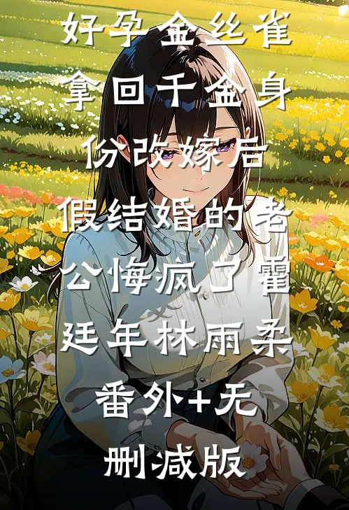 好孕金丝雀拿回千金身份改嫁后，假结婚的老公悔疯了霍廷年林雨柔:番外+无删减版