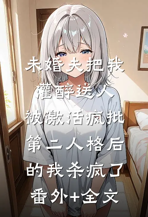 未婚夫把我灌醉送人，被激活疯批第二人格后的我杀疯了:(番外)+(全文)