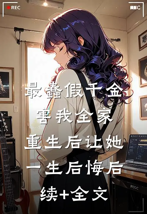 最蠢假千金害我全家，重生后让她一生后悔后续+全文