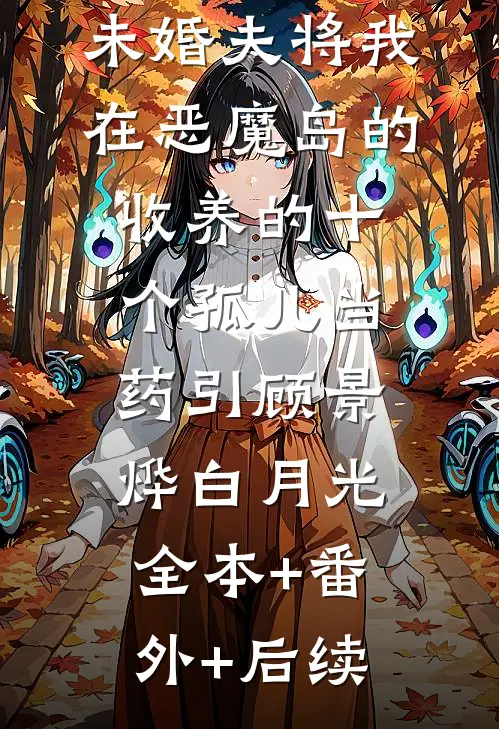 为救白月光，未婚夫将我在恶魔岛的收养的十个孤儿当药引顾景烨白月光:全本+番外+后续
