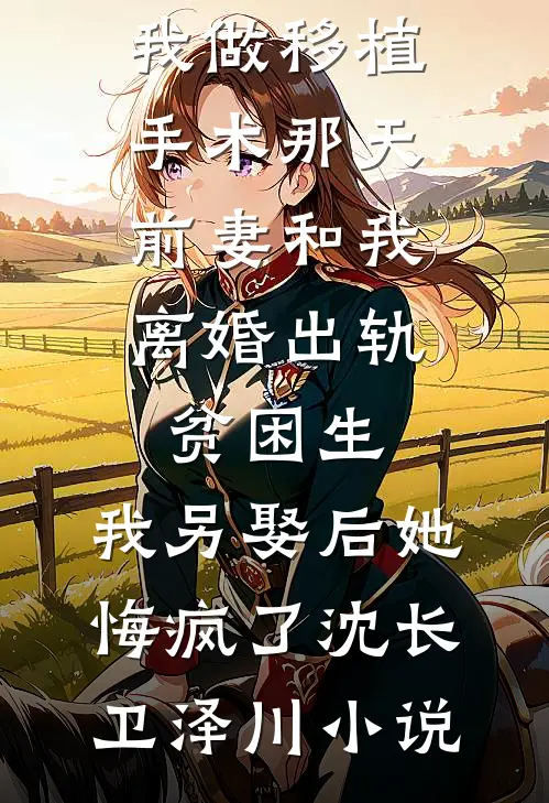 我做移植手术那天，前妻和我离婚出轨贫困生，我另娶后她悔疯了沈长卫泽川小说