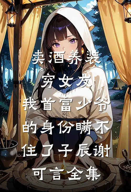 卖酒养装穷女友，我首富少爷的身份瞒不住了子辰谢可言全集