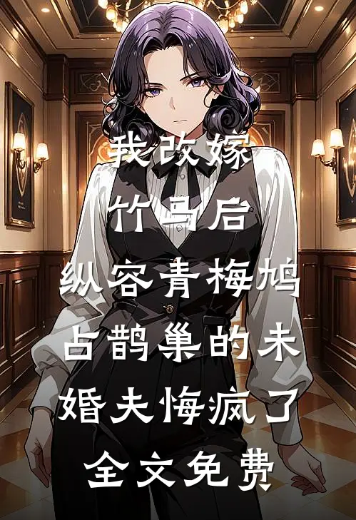 我改嫁竹马后，纵容青梅鸠占鹊巢的未婚夫悔疯了全文免费