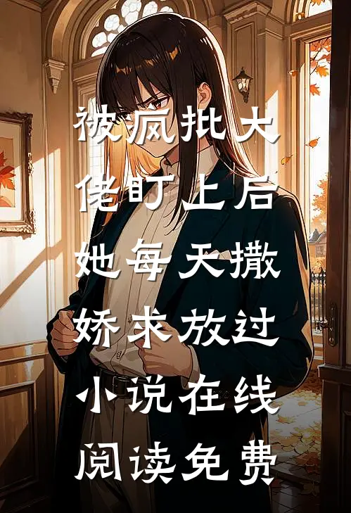 被疯批大佬盯上后，她每天撒娇求放过小说在线阅读免费