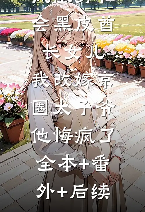 凤凰男私会黑皮酋长女儿，我改嫁京圈太子爷他悔疯了:全本+番外+后续