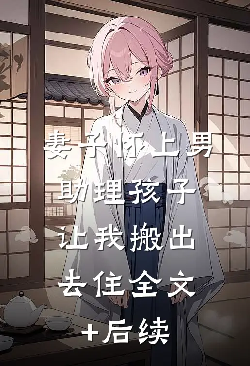 妻子怀上男助理孩子，让我搬出去住全文+后续