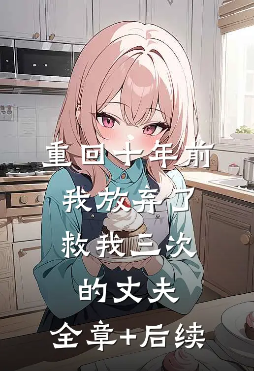 重回十年前，我放弃了救我三次的丈夫:全章+后续