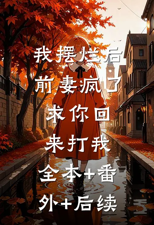 我摆烂后前妻疯了：求你回来打我:全本+番外+后续