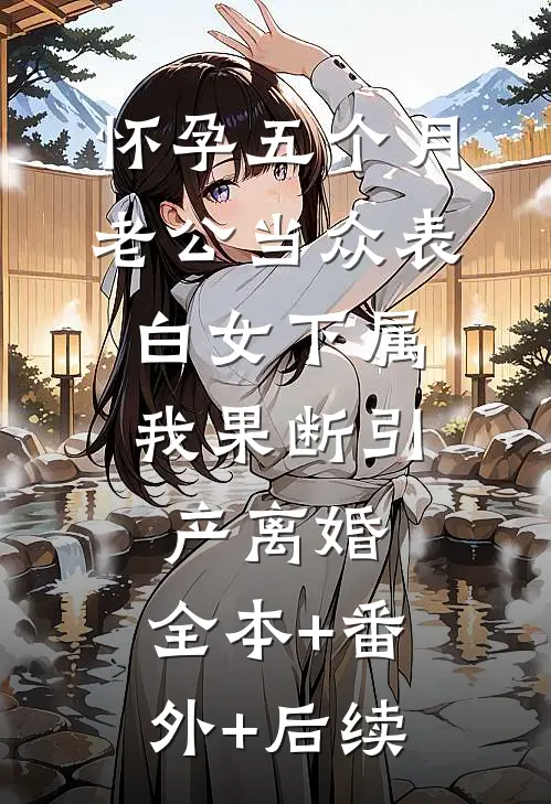 怀孕五个月老公当众表白女下属，我果断引产离婚:全本+番外+后续