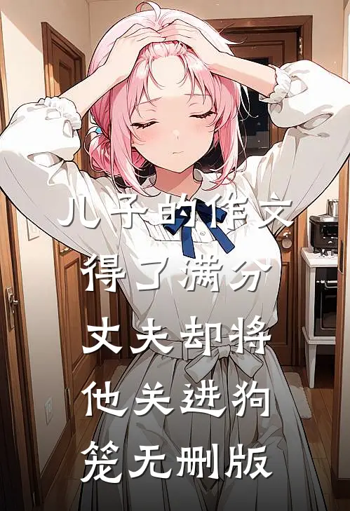 儿子的作文得了满分，丈夫却将他关进狗笼无删版