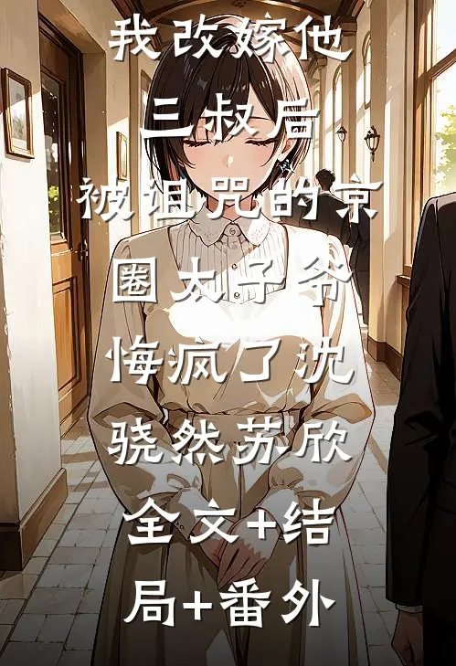 我改嫁他三叔后，被诅咒的京圈太子爷悔疯了沈骁然苏欣全文+结局+番外