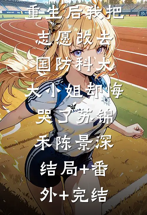 重生后我把志愿改去国防科大，大小姐却悔哭了苏锦禾陈景深:结局+番外+完结