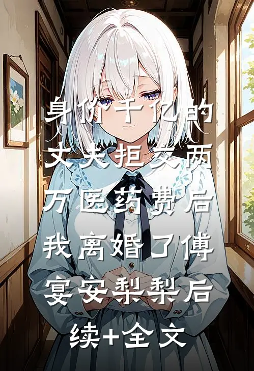 身价千亿的丈夫拒交两万医药费后，我离婚了傅宴安梨梨后续+全文
