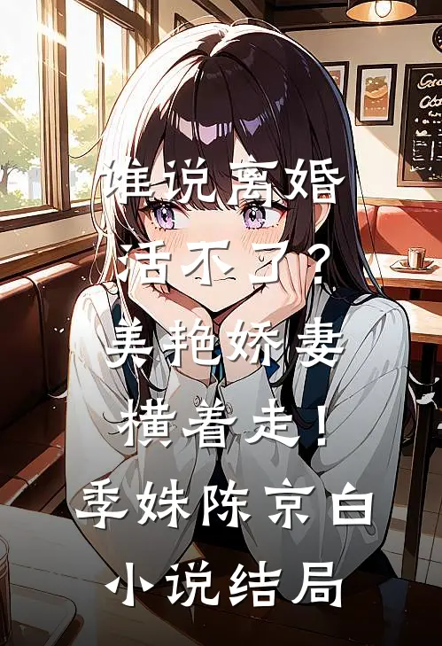 谁说离婚活不了？美艳娇妻横着走！季姝陈京白小说结局