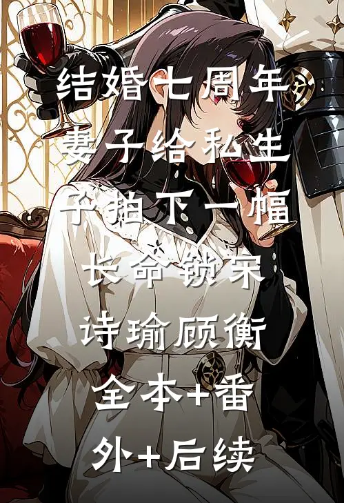 结婚七周年，妻子给私生子拍下一幅长命锁宋诗瑜顾衡全本+番外+后续
