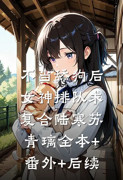 不当舔狗后，女神排队求复合陆寒苏青璃全本+番外+后续