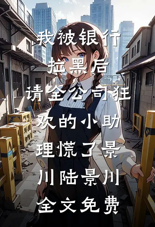 我被银行拉黑后，请全公司狂欢的小助理慌了景川陆景川全文免费