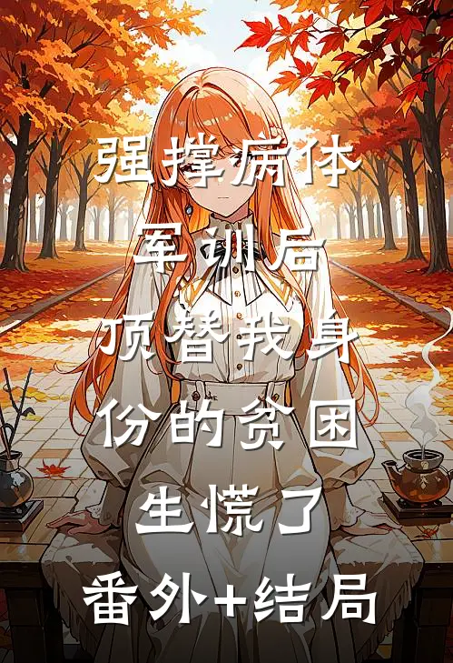 强撑病体军训后，顶替我身份的贫困生慌了:(番外)+(结局)