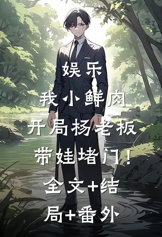 娱乐：我小鲜肉，开局杨老板带娃堵门！全文+结局+番外