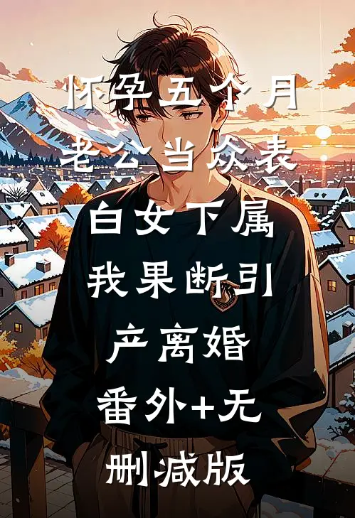 怀孕五个月老公当众表白女下属，我果断引产离婚:番外+无删减版