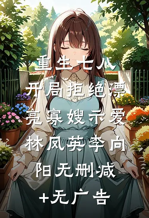 重生七八，开局拒绝漂亮寡嫂示爱林凤英李向阳无删减+无广告