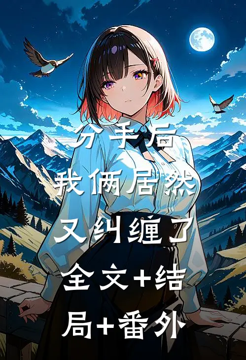 分手后，我俩居然又纠缠了全文+结局+番外